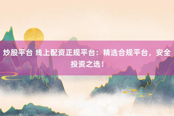 炒股平台 线上配资正规平台：精选合规平台，安全投资之选！