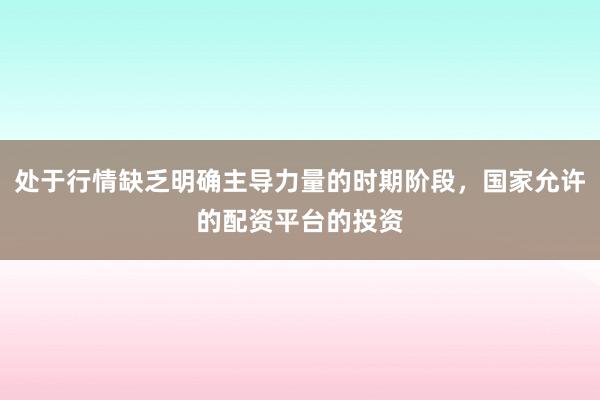 处于行情缺乏明确主导力量的时期阶段，国家允许的配资平台的投资