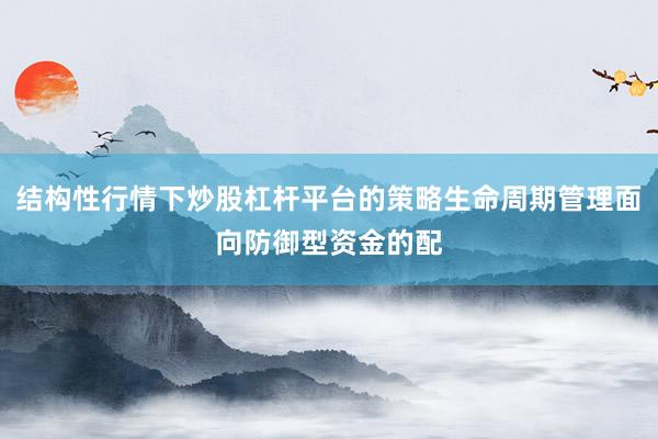 结构性行情下炒股杠杆平台的策略生命周期管理面向防御型资金的配
