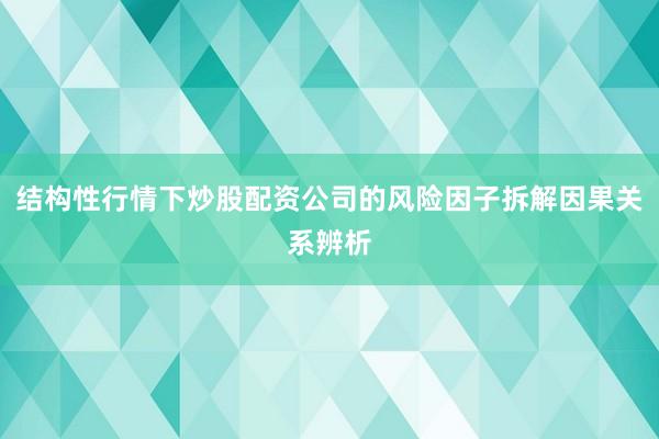 结构性行情下炒股配资公司的风险因子拆解因果关系辨析