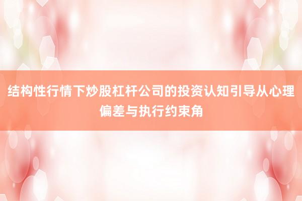结构性行情下炒股杠杆公司的投资认知引导从心理偏差与执行约束角