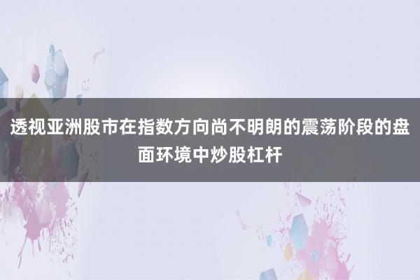 透视亚洲股市在指数方向尚不明朗的震荡阶段的盘面环境中炒股杠杆