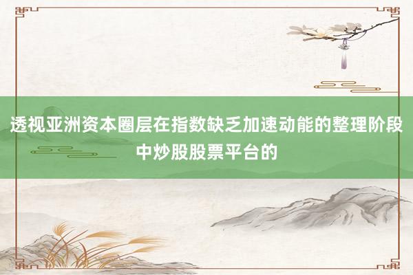 透视亚洲资本圈层在指数缺乏加速动能的整理阶段中炒股股票平台的