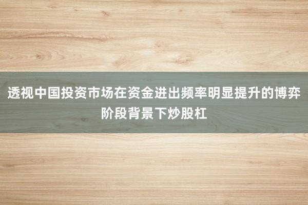 透视中国投资市场在资金进出频率明显提升的博弈阶段背景下炒股杠