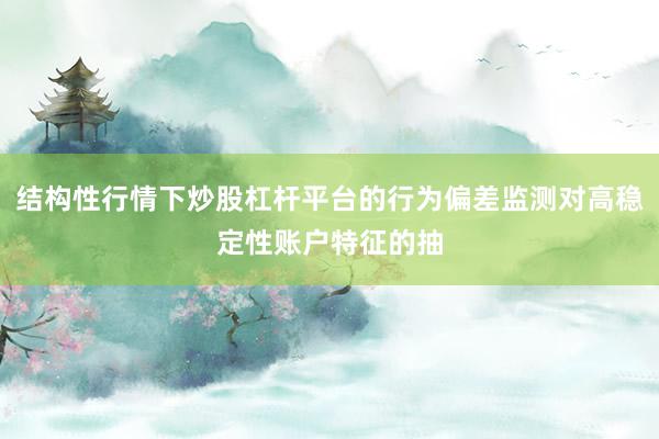 结构性行情下炒股杠杆平台的行为偏差监测对高稳定性账户特征的抽