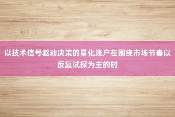 以技术信号驱动决策的量化账户在围绕市场节奏以反复试探为主的时