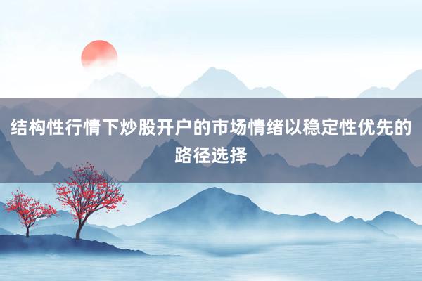 结构性行情下炒股开户的市场情绪以稳定性优先的路径选择