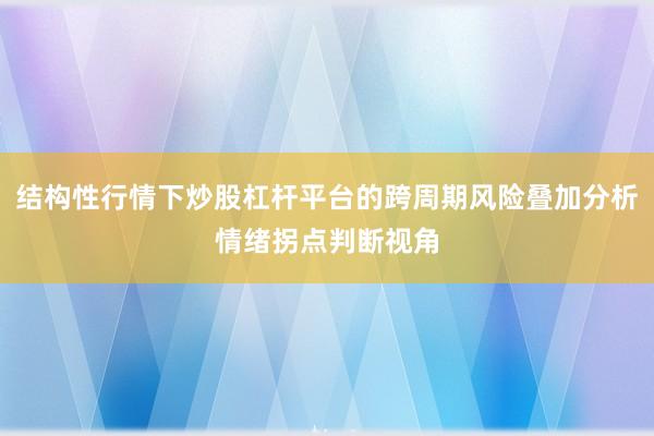 结构性行情下炒股杠杆平台的跨周期风险叠加分析情绪拐点判断视角