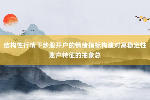 结构性行情下炒股开户的情绪指标构建对高稳定性账户特征的抽象总