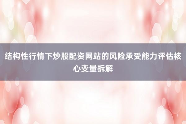 结构性行情下炒股配资网站的风险承受能力评估核心变量拆解