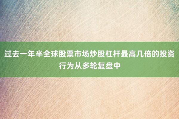 过去一年半全球股票市场炒股杠杆最高几倍的投资行为从多轮复盘中