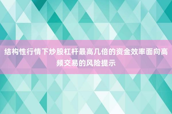 结构性行情下炒股杠杆最高几倍的资金效率面向高频交易的风险提示