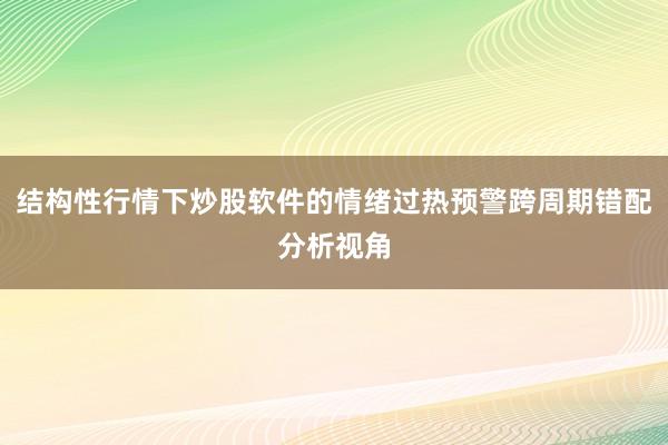 结构性行情下炒股软件的情绪过热预警跨周期错配分析视角
