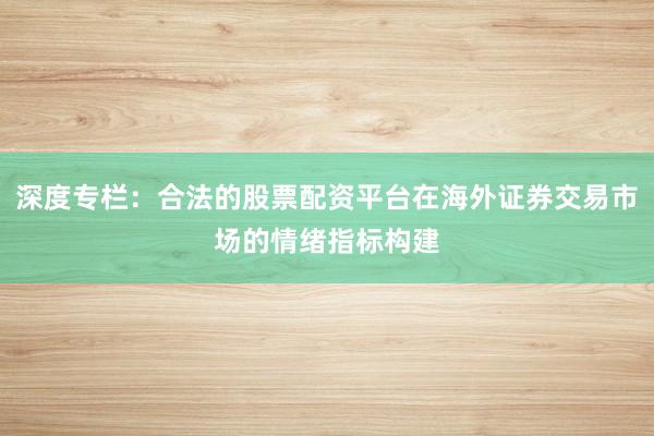 深度专栏:合法的股票配资平台在海外证券交易市场的情绪指标构建