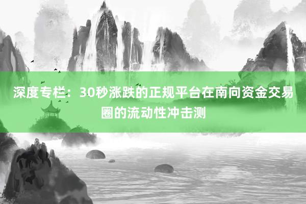 深度专栏：30秒涨跌的正规平台在南向资金交易圈的流动性冲击测