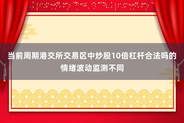 当前周期港交所交易区中炒股10倍杠杆合法吗的情绪波动监测不同