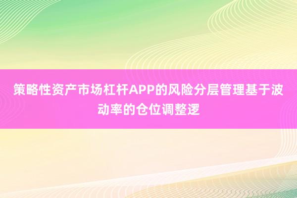 策略性资产市场杠杆APP的风险分层管理基于波动率的仓位调整逻