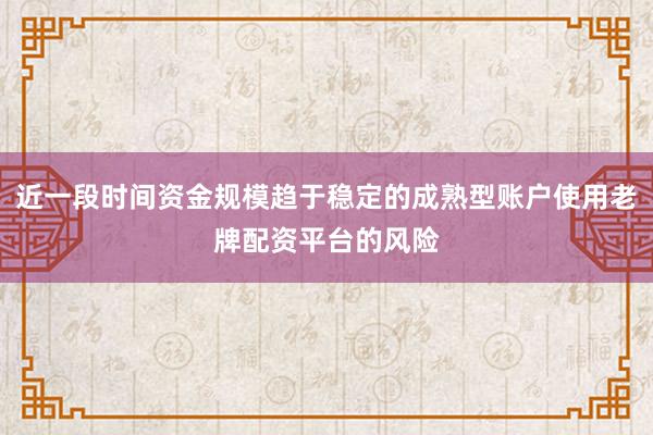 近一段时间资金规模趋于稳定的成熟型账户使用老牌配资平台的风险