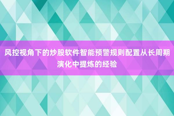 风控视角下的炒股软件智能预警规则配置从长周期演化中提炼的经验