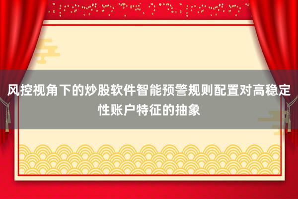 风控视角下的炒股软件智能预警规则配置对高稳定性账户特征的抽象