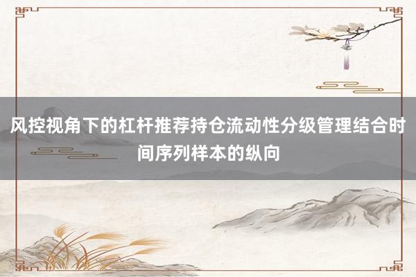 风控视角下的杠杆推荐持仓流动性分级管理结合时间序列样本的纵向