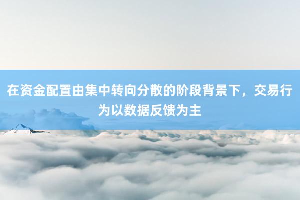 在资金配置由集中转向分散的阶段背景下，交易行为以数据反馈为主