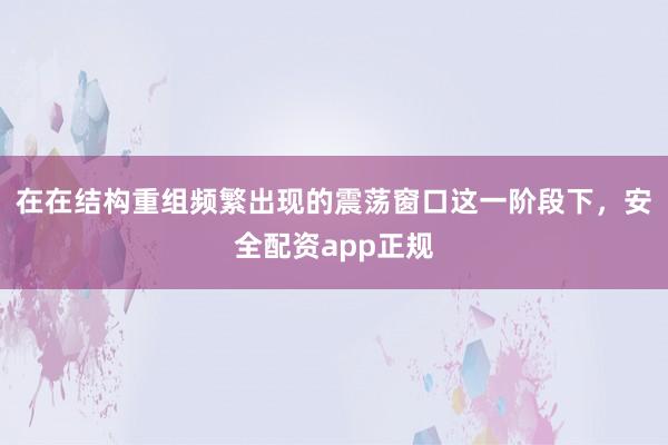 在在结构重组频繁出现的震荡窗口这一阶段下，安全配资app正规
