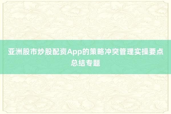 亚洲股市炒股配资App的策略冲突管理实操要点总结专题
