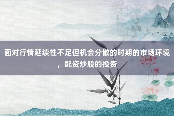 面对行情延续性不足但机会分散的时期的市场环境，配资炒股的投资