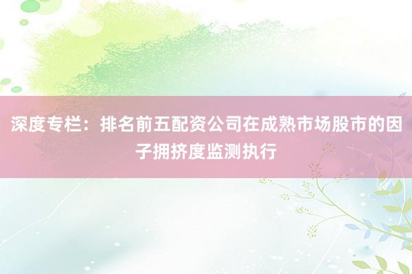 深度专栏：排名前五配资公司在成熟市场股市的因子拥挤度监测执行