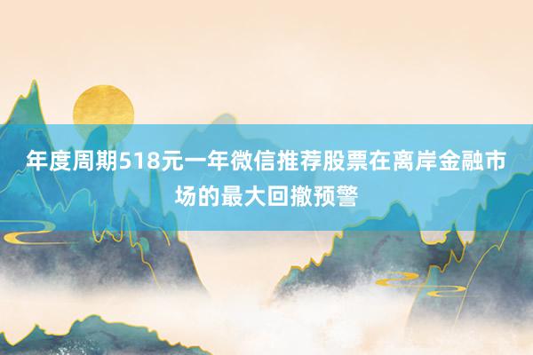 年度周期518元一年微信推荐股票在离岸金融市场的最大回撤预警