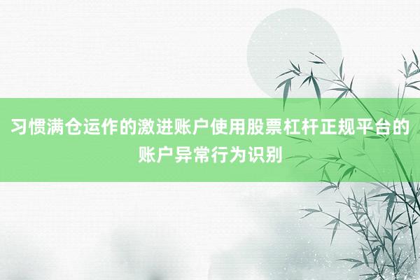 习惯满仓运作的激进账户使用股票杠杆正规平台的账户异常行为识别