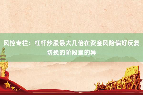 风控专栏：杠杆炒股最大几倍在资金风险偏好反复切换的阶段里的异