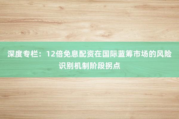 深度专栏：12倍免息配资在国际蓝筹市场的风险识别机制阶段拐点