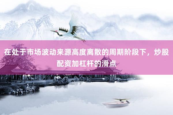 在处于市场波动来源高度离散的周期阶段下，炒股配资加杠杆的滑点