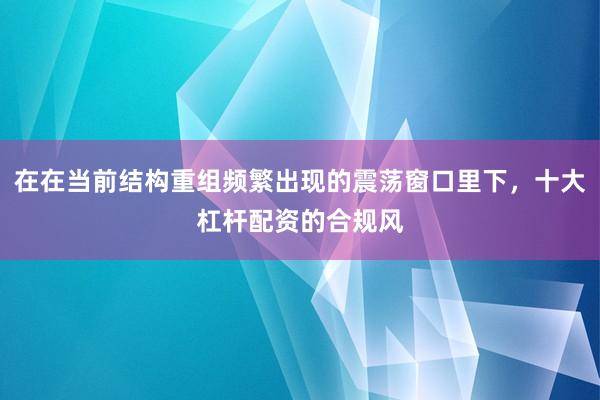 在在当前结构重组频繁出现的震荡窗口里下，十大杠杆配资的合规风