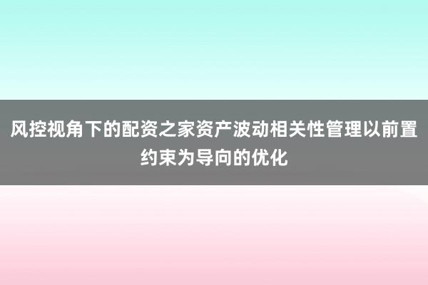 风控视角下的配资之家资产波动相关性管理以前置约束为导向的优化