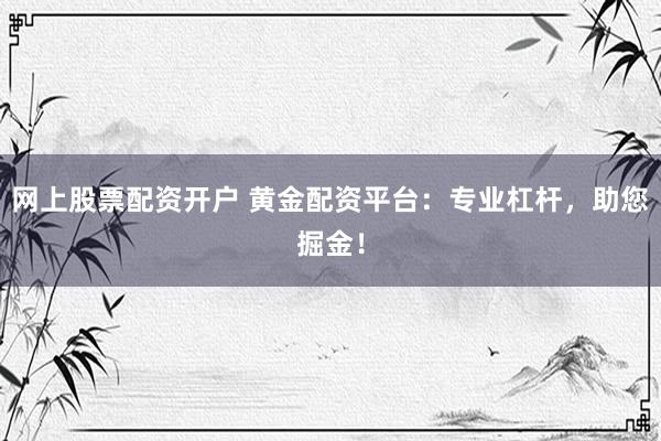 网上股票配资开户 黄金配资平台：专业杠杆，助您掘金！