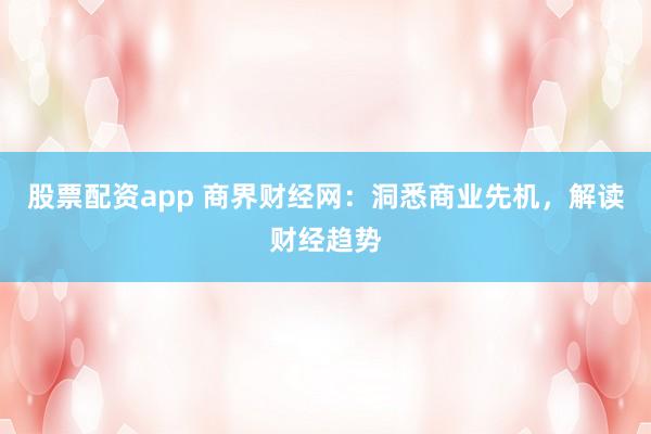 股票配资app 商界财经网：洞悉商业先机，解读财经趋势