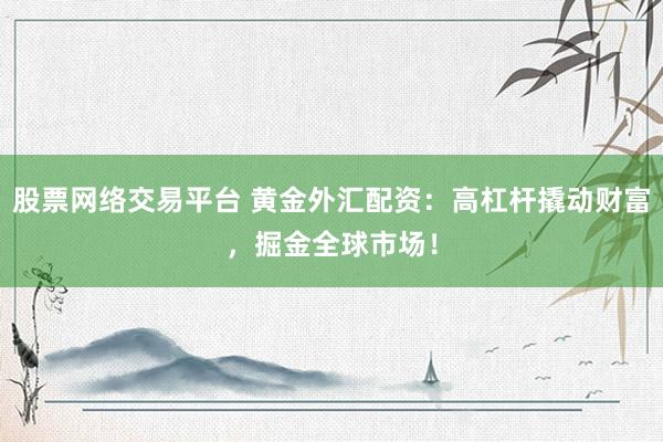 股票网络交易平台 黄金外汇配资：高杠杆撬动财富，掘金全球市场！