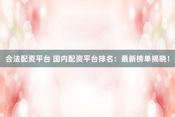 合法配资平台 国内配资平台排名：最新榜单揭晓！