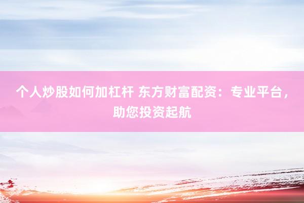 个人炒股如何加杠杆 东方财富配资：专业平台，助您投资起航
