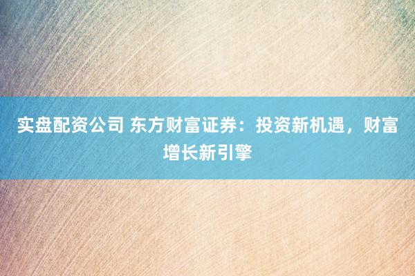 实盘配资公司 东方财富证券：投资新机遇，财富增长新引擎