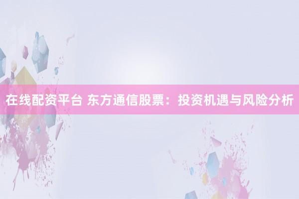 在线配资平台 东方通信股票：投资机遇与风险分析