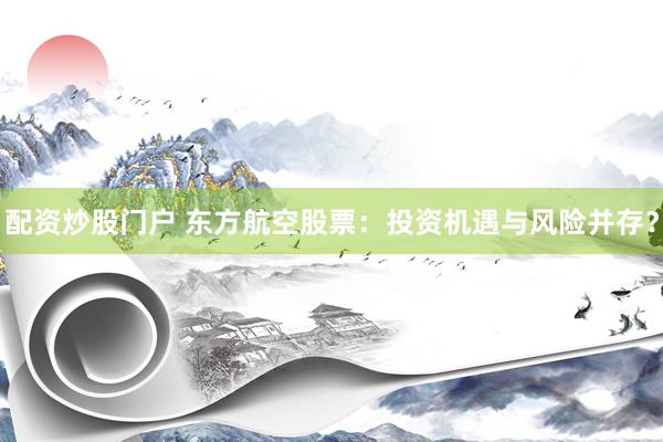 配资炒股门户 东方航空股票：投资机遇与风险并存？