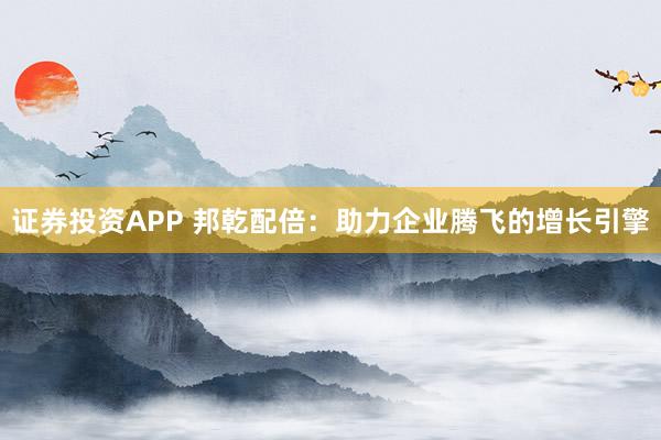 证券投资APP 邦乾配倍：助力企业腾飞的增长引擎