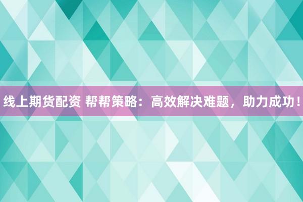 线上期货配资 帮帮策略：高效解决难题，助力成功！