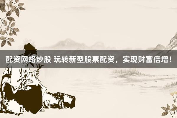 配资网络炒股 玩转新型股票配资，实现财富倍增！