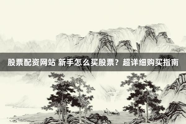 股票配资网站 新手怎么买股票?超详细购买指南