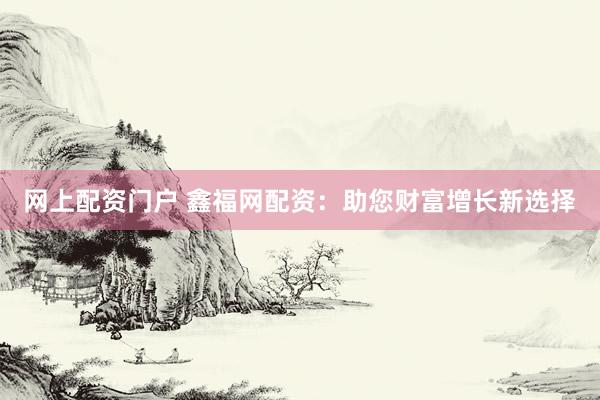 网上配资门户 鑫福网配资：助您财富增长新选择